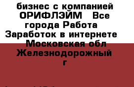 бизнес с компанией ОРИФЛЭЙМ - Все города Работа » Заработок в интернете   . Московская обл.,Железнодорожный г.